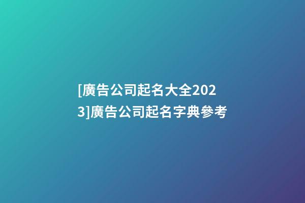 [廣告公司起名大全2023]廣告公司起名字典參考-第1張-公司起名-玄機派